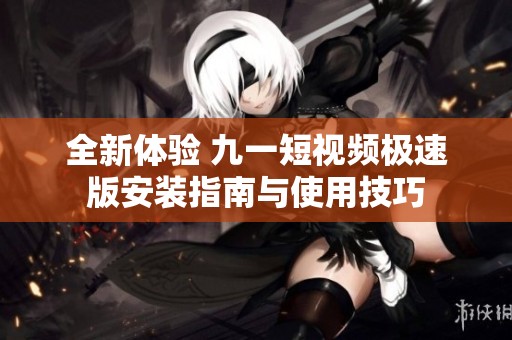 全新体验 九一短视频极速版安装指南与使用技巧