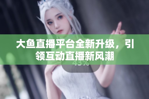大鱼直播平台全新升级，引领互动直播新风潮