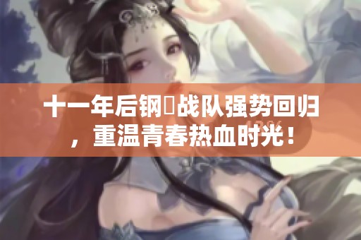 十一年后钢镚战队强势回归，重温青春热血时光！
