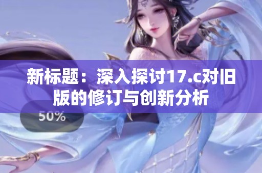 新标题：深入探讨17.c对旧版的修订与创新分析
