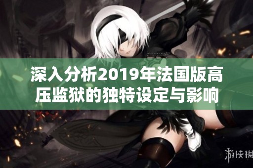 深入分析2019年法国版高压监狱的独特设定与影响