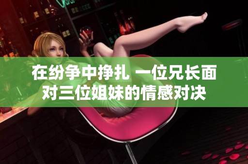 在纷争中挣扎 一位兄长面对三位姐妹的情感对决