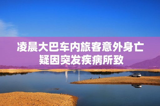 凌晨大巴车内旅客意外身亡 疑因突发疾病所致