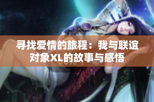 寻找爱情的旅程：我与联谊对象XL的故事与感悟