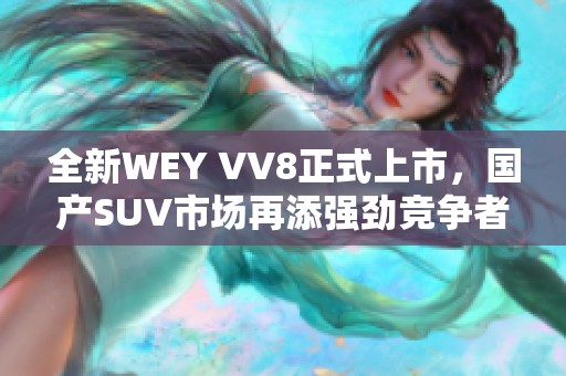 全新WEY VV8正式上市，国产SUV市场再添强劲竞争者