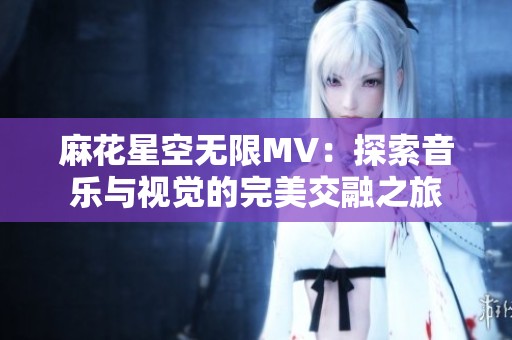 麻花星空无限MV：探索音乐与视觉的完美交融之旅