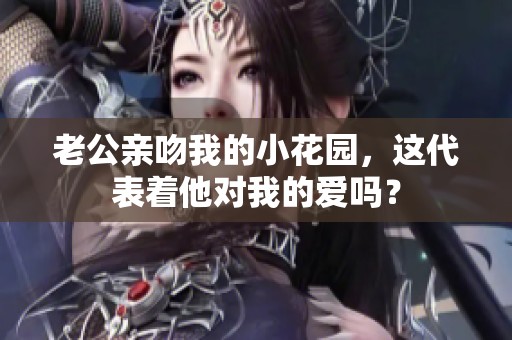 老公亲吻我的小花园，这代表着他对我的爱吗？