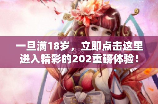 一旦满18岁，立即点击这里进入精彩的202重磅体验！