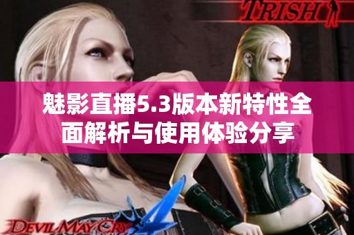 魅影直播5.3版本新特性全面解析与使用体验分享