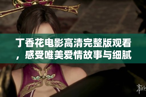 丁香花电影高清完整版观看，感受唯美爱情故事与细腻情感