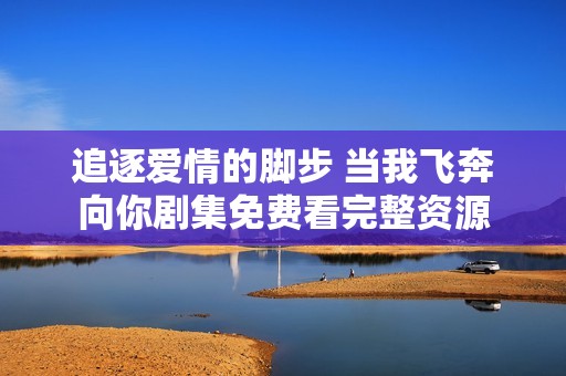 追逐爱情的脚步 当我飞奔向你剧集免费看完整资源