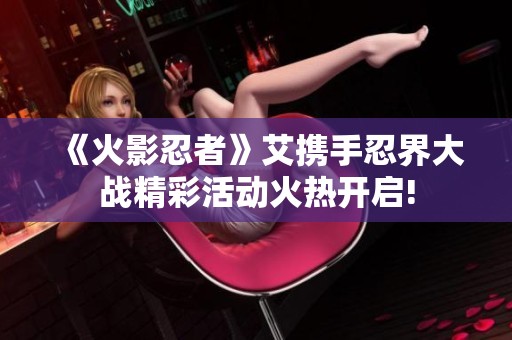 《火影忍者》艾携手忍界大战精彩活动火热开启!
