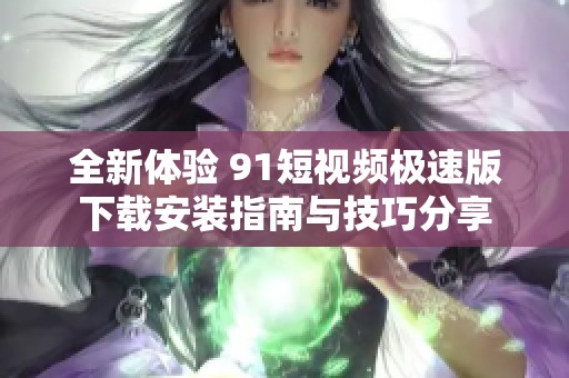 全新体验 91短视频极速版下载安装指南与技巧分享