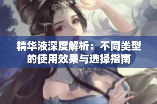 精华液深度解析：不同类型的使用效果与选择指南