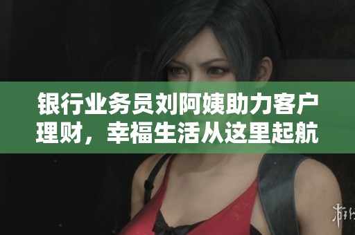 银行业务员刘阿姨助力客户理财，幸福生活从这里起航