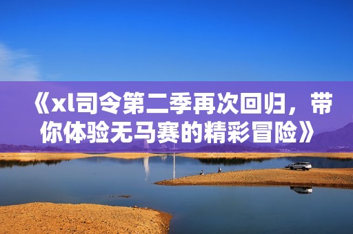 《xl司令第二季再次回归，带你体验无马赛的精彩冒险》