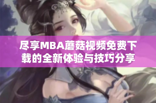 尽享MBA蘑菇视频免费下载的全新体验与技巧分享