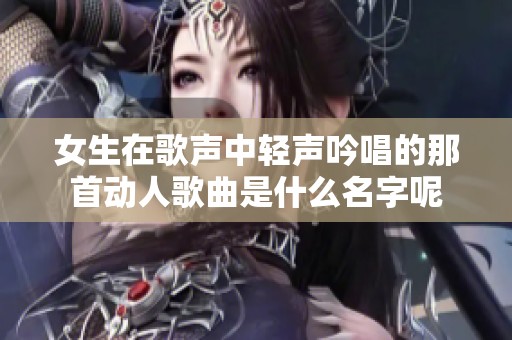 女生在歌声中轻声吟唱的那首动人歌曲是什么名字呢