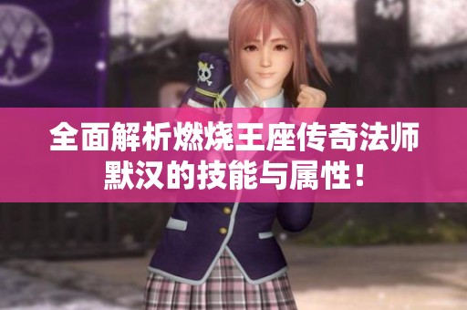 全面解析燃烧王座传奇法师默汉的技能与属性！