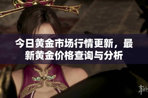 今日黄金市场行情更新，最新黄金价格查询与分析