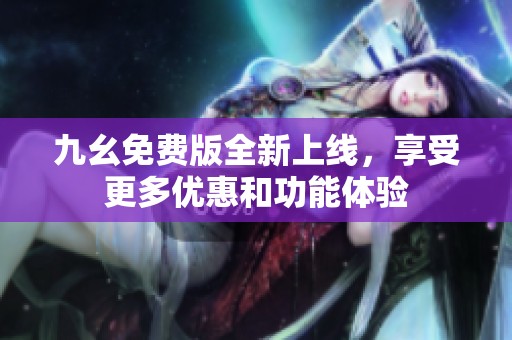 九幺免费版全新上线，享受更多优惠和功能体验