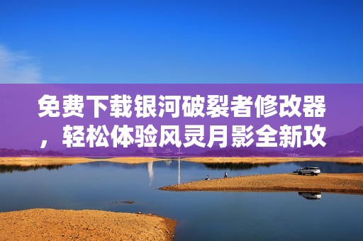 免费下载银河破裂者修改器，轻松体验风灵月影全新攻略