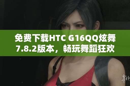 免费下载HTC G16QQ炫舞7.8.2版本，畅玩舞蹈狂欢盛宴