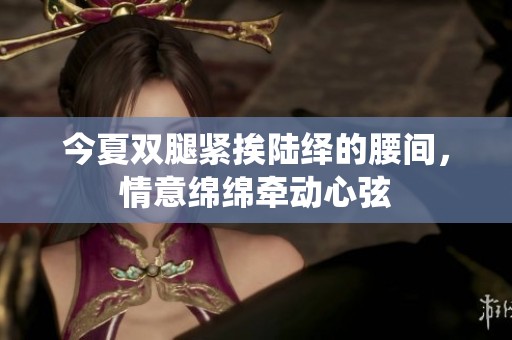 今夏双腿紧挨陆绎的腰间，情意绵绵牵动心弦