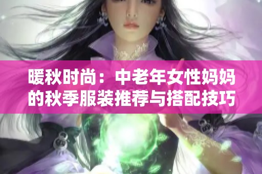 暖秋时尚：中老年女性妈妈的秋季服装推荐与搭配技巧