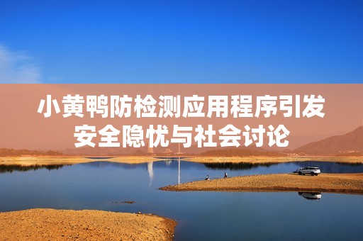 小黄鸭防检测应用程序引发安全隐忧与社会讨论