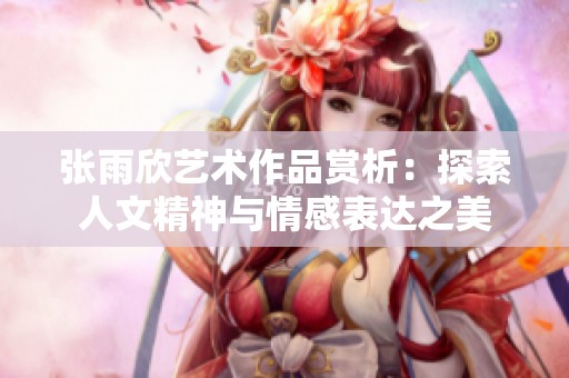 张雨欣艺术作品赏析：探索人文精神与情感表达之美