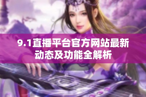 9.1直播平台官方网站最新动态及功能全解析