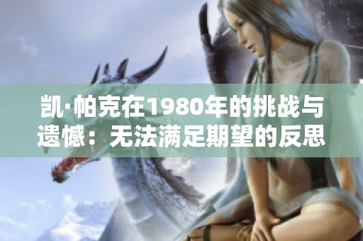 凯·帕克在1980年的挑战与遗憾：无法满足期望的反思