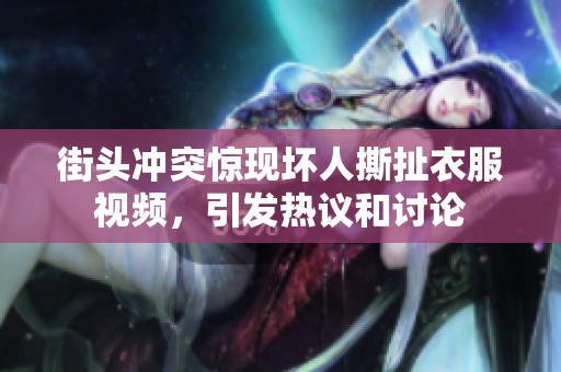 街头冲突惊现坏人撕扯衣服视频，引发热议和讨论