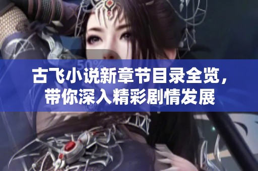 古飞小说新章节目录全览，带你深入精彩剧情发展