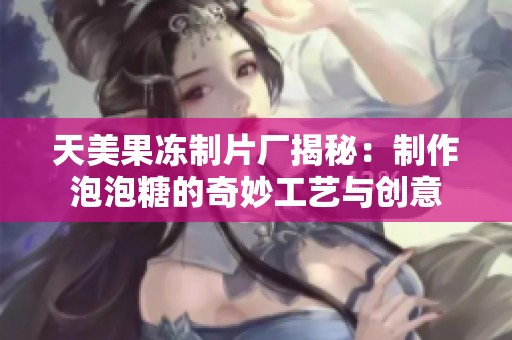 天美果冻制片厂揭秘：制作泡泡糖的奇妙工艺与创意
