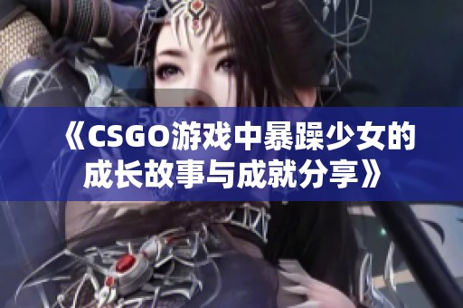 《CSGO游戏中暴躁少女的成长故事与成就分享》