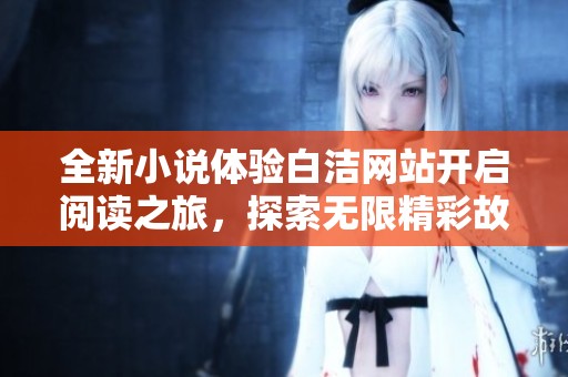全新小说体验白洁网站开启阅读之旅，探索无限精彩故事