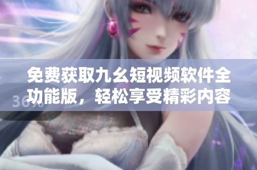 免费获取九幺短视频软件全功能版，轻松享受精彩内容！