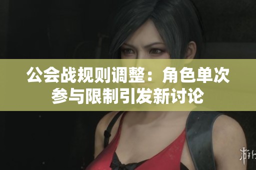 公会战规则调整：角色单次参与限制引发新讨论