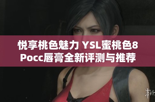 悦享桃色魅力 YSL蜜桃色8Pocc唇膏全新评测与推荐