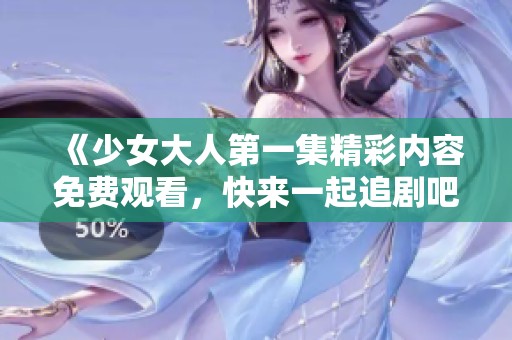 《少女大人第一集精彩内容免费观看，快来一起追剧吧》