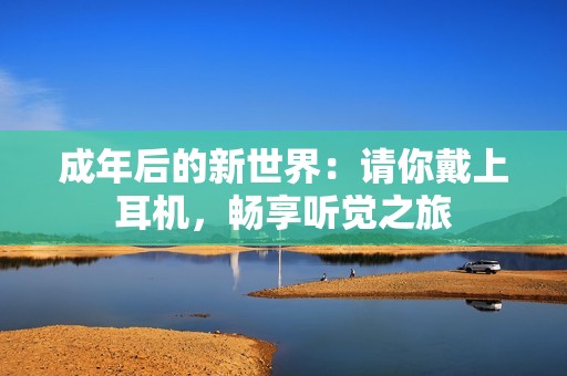 成年后的新世界：请你戴上耳机，畅享听觉之旅
