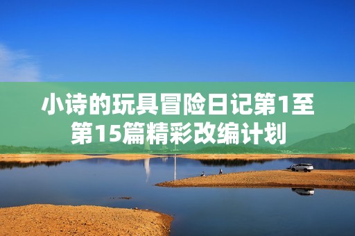 小诗的玩具冒险日记第1至第15篇精彩改编计划