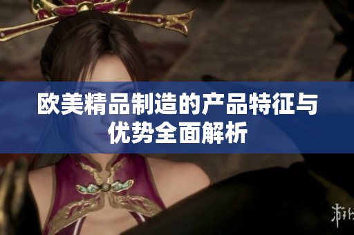 欧美精品制造的产品特征与优势全面解析