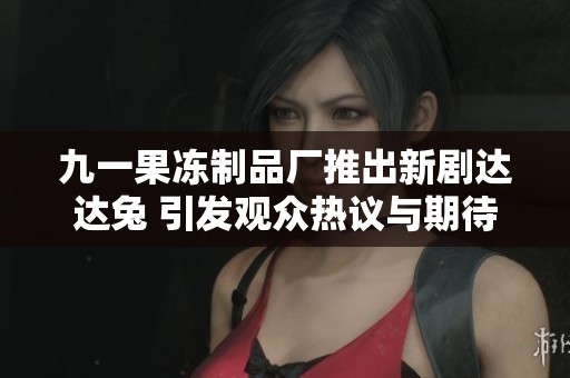 九一果冻制品厂推出新剧达达兔 引发观众热议与期待