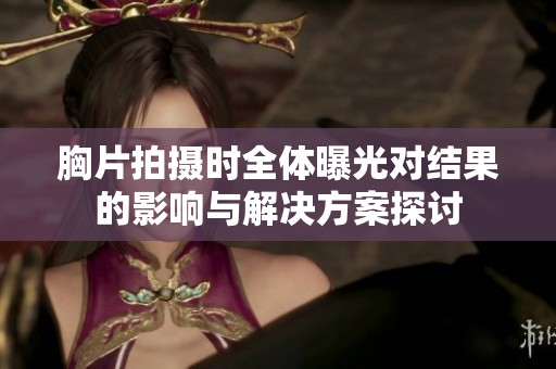 胸片拍摄时全体曝光对结果的影响与解决方案探讨