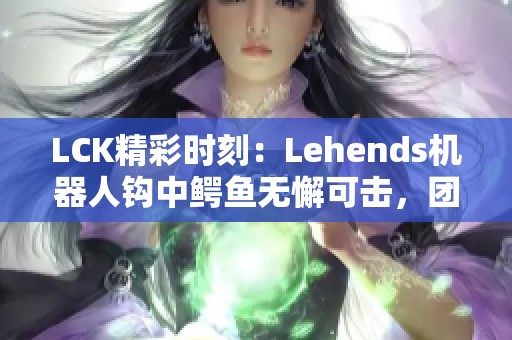 LCK精彩时刻：Lehends机器人钩中鳄鱼无懈可击，团队配合展现实力