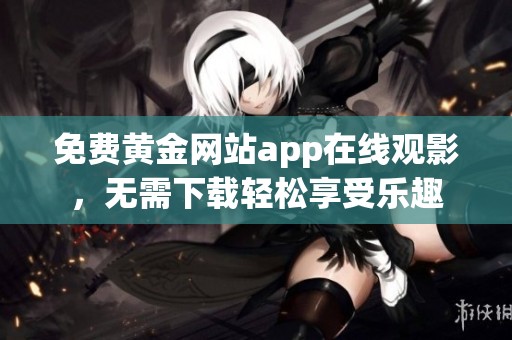 免费黄金网站app在线观影，无需下载轻松享受乐趣