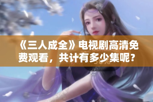 《三人成全》电视剧高清免费观看，共计有多少集呢？